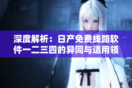 深度解析：日產(chǎn)免費(fèi)線(xiàn)路軟件一二三四的異同與適用領(lǐng)域
