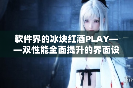 軟件界的冰塊紅酒PLAY——雙性能全面提升的界面設(shè)計(jì)工具