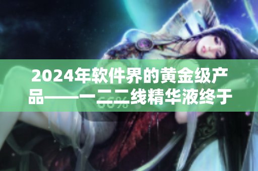 2024年軟件界的黃金級(jí)產(chǎn)品——一二二線精華液終于來(lái)了！