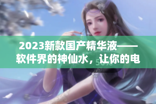 2023新款國(guó)產(chǎn)精華液——軟件界的神仙水，讓你的電腦飛起來(lái)！