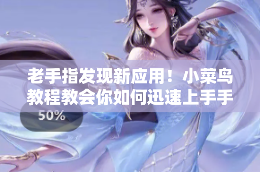 老手指發(fā)現(xiàn)新應(yīng)用！小菜鳥教程教會你如何迅速上手手機(jī)軟件 - 心動幽默！