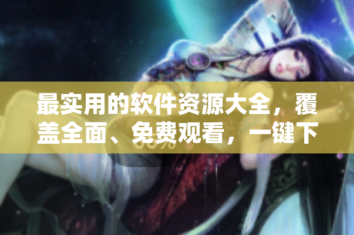 最實用的軟件資源大全，覆蓋全面、免費觀看，一鍵下載簡單易用！