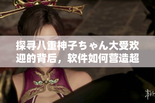 探尋八重神子ちゃん大受歡迎的背后，軟件如何營造超燃情感認同？