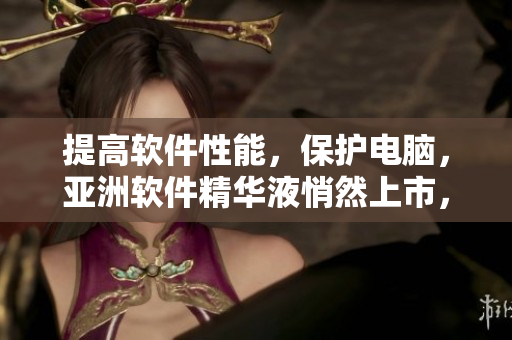 提高軟件性能，保護電腦，亞洲軟件精華液悄然上市，享受它帶來的福利