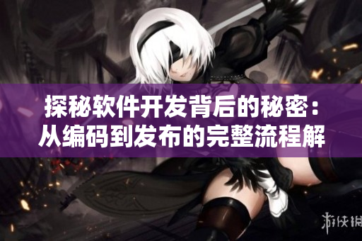 探秘軟件開發(fā)背后的秘密：從編碼到發(fā)布的完整流程解析