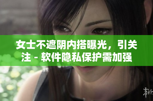 女士不遮陰內(nèi)搭曝光，引關(guān)注 - 軟件隱私保護(hù)需加強(qiáng)