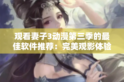 觀看妻子3動漫第三季的最佳軟件推薦：完美觀影體驗從此開始