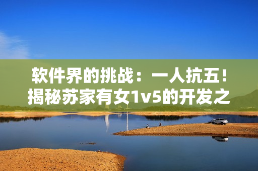 軟件界的挑戰(zhàn)：一人抗五！揭秘蘇家有女1v5的開發(fā)之道