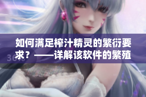 如何滿足榨汁精靈的繁衍要求？——詳解該軟件的繁殖方式與技巧