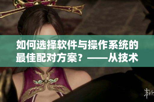 如何選擇軟件與操作系統(tǒng)的最佳配對方案？——從技術(shù)層面深入探究。