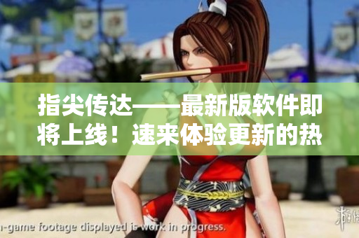 指尖傳達——最新版軟件即將上線！速來體驗更新的熱情2季！