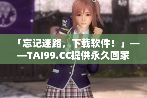 「忘記迷路，下載軟件！」——TAI99.CC提供永久回家地址