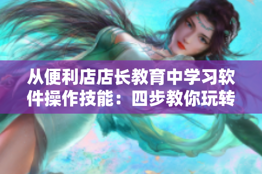 從便利店店長教育中學(xué)習(xí)軟件操作技能：四步教你玩轉(zhuǎn)便利店軟件