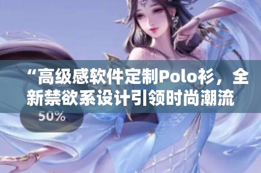 “高級感軟件定制Polo衫，全新禁欲系設(shè)計引領(lǐng)時尚潮流”。
