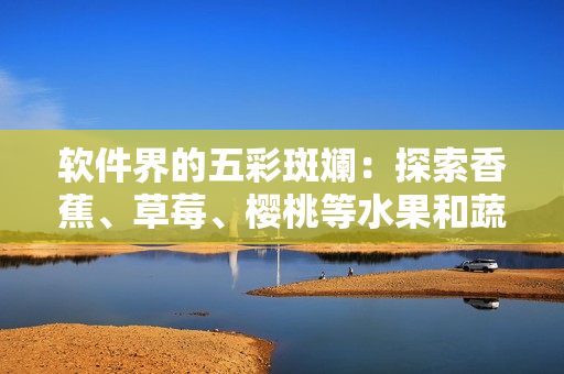 軟件界的五彩斑斕：探索香蕉、草莓、櫻桃等水果和蔬菜的軟件應(yīng)用