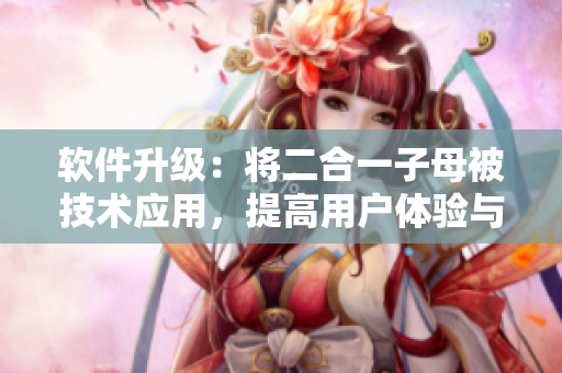 軟件升級：將二合一子母被技術(shù)應(yīng)用，提高用戶體驗(yàn)與操作效率