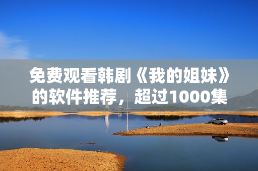免費(fèi)觀看韓劇《我的姐妹》的軟件推薦，超過1000集以上隨心看！