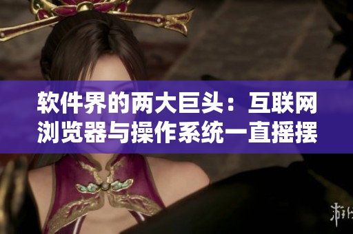 軟件界的兩大巨頭：互聯(lián)網(wǎng)瀏覽器與操作系統(tǒng)一直搖擺不定