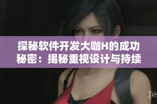 探秘軟件開發(fā)大咖H的成功秘密：揭秘重視設(shè)計(jì)與持續(xù)學(xué)習(xí)的關(guān)鍵因素