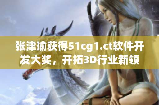 張津瑜獲得51cg1.ct軟件開發(fā)大獎(jiǎng)，開拓3D行業(yè)新領(lǐng)域