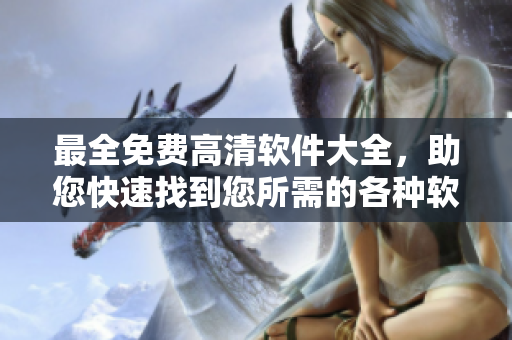 最全免費(fèi)高清軟件大全，助您快速找到您所需的各種軟件！