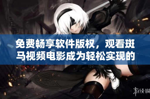 免費(fèi)暢享軟件版權(quán)，觀看斑馬視頻電影成為輕松實(shí)現(xiàn)的事情