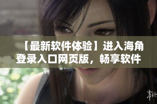 【最新軟件體驗】進入海角登錄入口網(wǎng)頁版，暢享軟件下載與應(yīng)用新體驗！