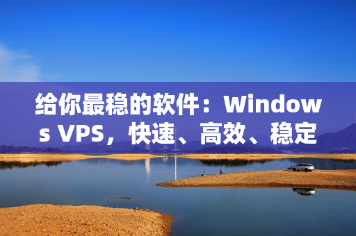 給你最穩(wěn)的軟件：Windows VPS，快速、高效、穩(wěn)定！