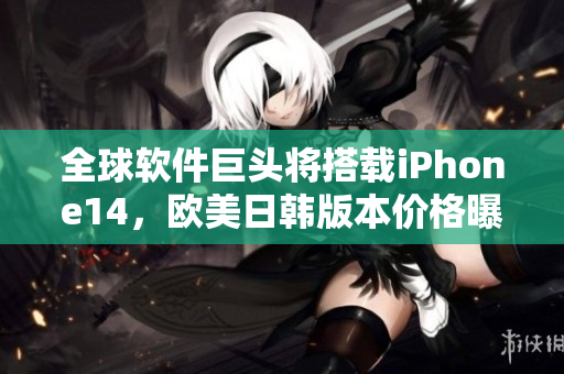 全球軟件巨頭將搭載iPhone14，歐美日韓版本價格曝光！