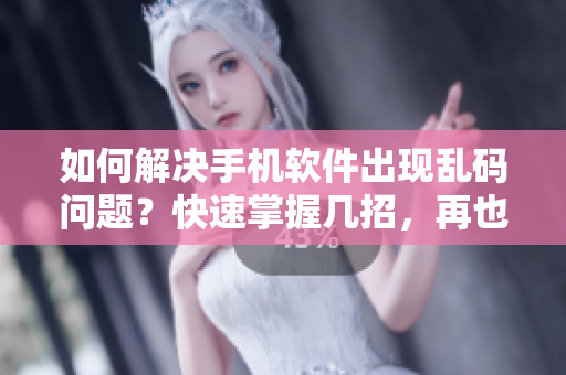 如何解決手機軟件出現(xiàn)亂碼問題？快速掌握幾招，再也不怕遇到亂碼啦！