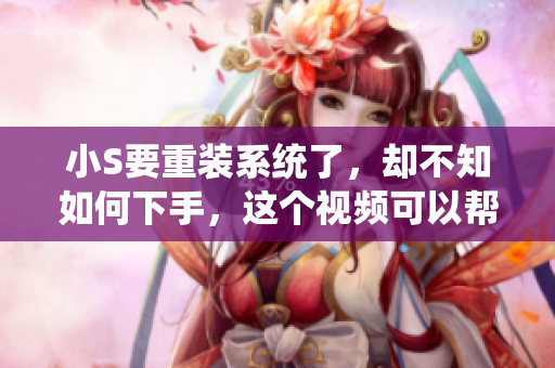 小S要重裝系統(tǒng)了，卻不知如何下手，這個(gè)視頻可以幫上忙！