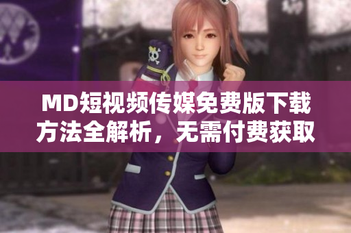 MD短視頻傳媒免費版下載方法全解析，無需付費獲取高質(zhì)量軟件！