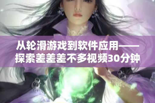 從輪滑游戲到軟件應(yīng)用——探索差差差不多視頻30分鐘的技術(shù)轉(zhuǎn)換之路