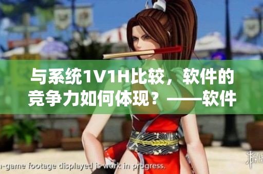 與系統(tǒng)1V1H比較，軟件的競(jìng)爭(zhēng)力如何體現(xiàn)？——軟件競(jìng)爭(zhēng)力對(duì)比解析