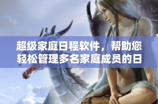 超級家庭日程軟件，幫助您輕松管理多名家庭成員的日程安排