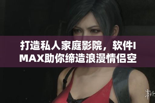 打造私人家庭影院，軟件IMAX助你締造浪漫情侶空間