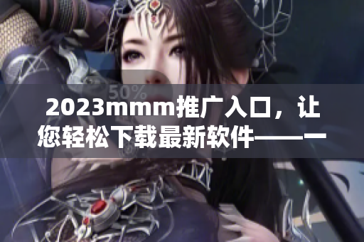 2023mmm推廣入口，讓您輕松下載最新軟件——一站式軟件下載平臺(tái)