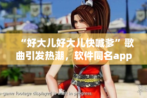 “好大兒好大兒快喊爹”歌曲引發(fā)熱潮，軟件同名app下載量暴漲