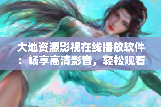 大地資源影視在線播放軟件：暢享高清影音，輕松觀看各類電影、電視劇！
