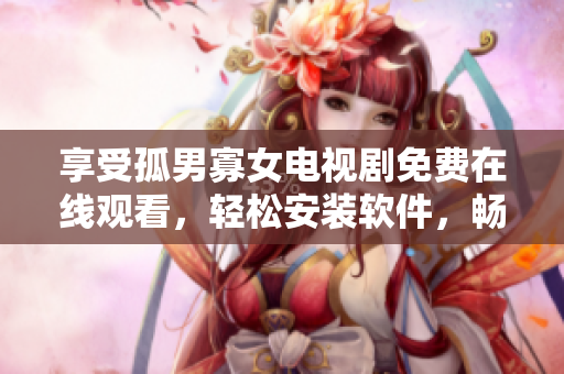 享受孤男寡女電視劇免費在線觀看，輕松安裝軟件，暢享高清畫質(zhì)