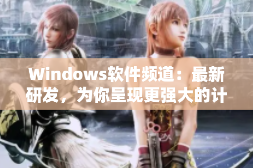Windows軟件頻道：最新研發(fā)，為你呈現(xiàn)更強大的計算機體驗
