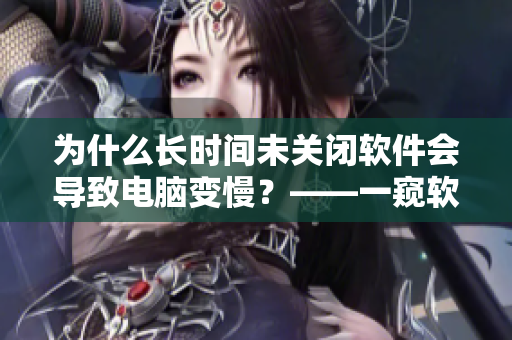 為什么長時間未關(guān)閉軟件會導(dǎo)致電腦變慢？——一窺軟件長時間運行的影響