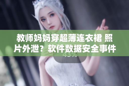 教師媽媽穿超薄連衣裙 照片外泄？軟件數(shù)據(jù)安全事件引關(guān)注