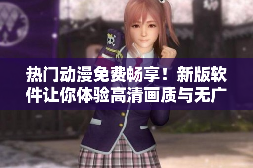 熱門動漫免費(fèi)暢享！新版軟件讓你體驗高清畫質(zhì)與無廣告觀影