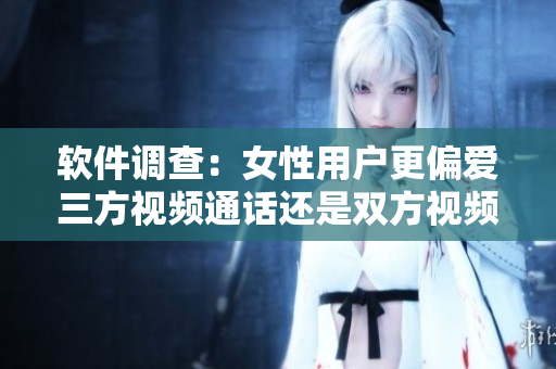 軟件調(diào)查：女性用戶更偏愛三方視頻通話還是雙方視頻通話？