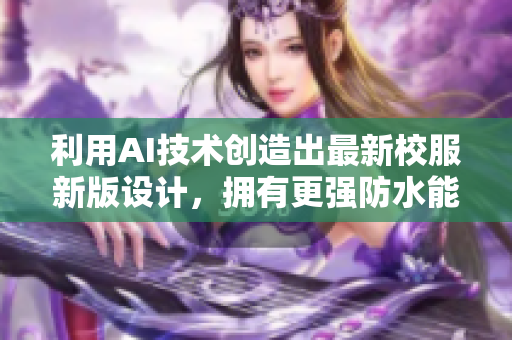 利用AI技術(shù)創(chuàng)造出最新校服新版設(shè)計，擁有更強(qiáng)防水能力！