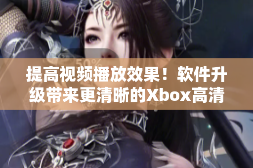 提高視頻播放效果！軟件升級(jí)帶來(lái)更清晰的Xbox高清畫質(zhì)線