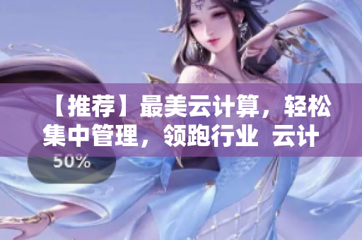 【推薦】最美云計(jì)算，輕松集中管理，領(lǐng)跑行業(yè)  云計(jì)算軟件