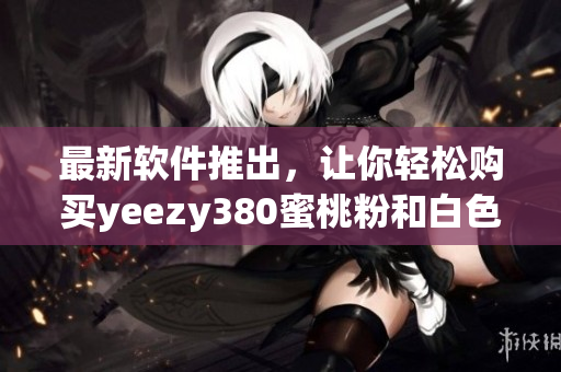 最新軟件推出，讓你輕松購(gòu)買yeezy380蜜桃粉和白色鞋款