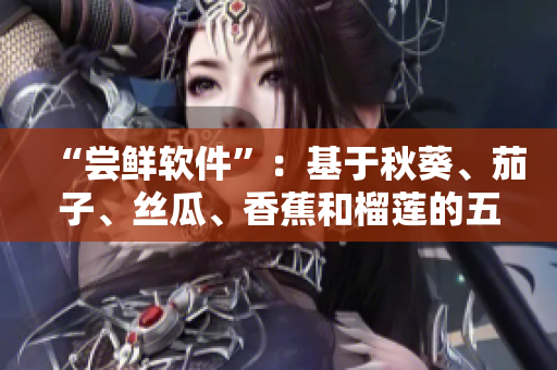 “嘗鮮軟件”：基于秋葵、茄子、絲瓜、香蕉和榴蓮的五款實(shí)用軟件推薦